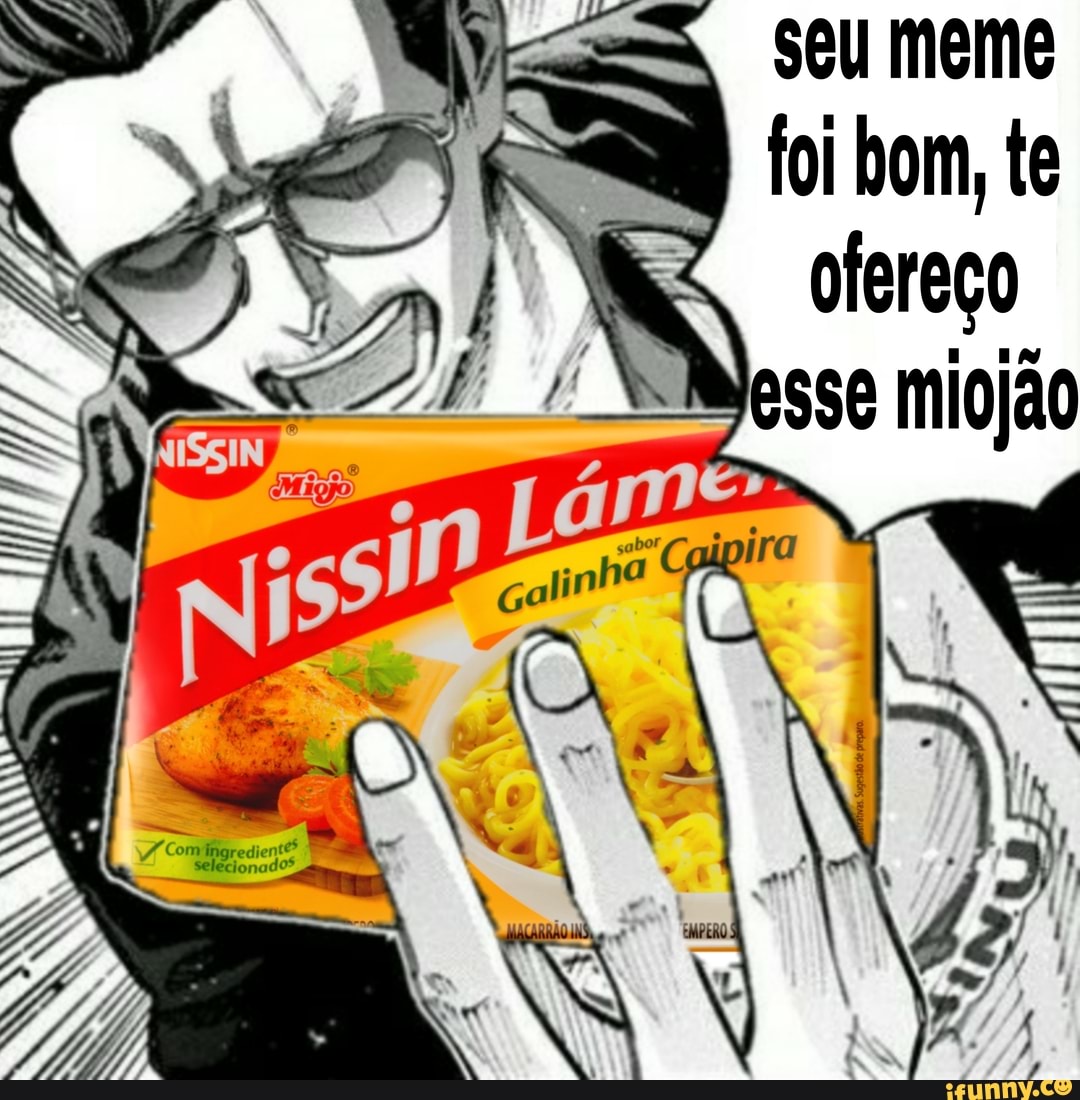 seu meme
foi bom, te ofereço
esse miojão