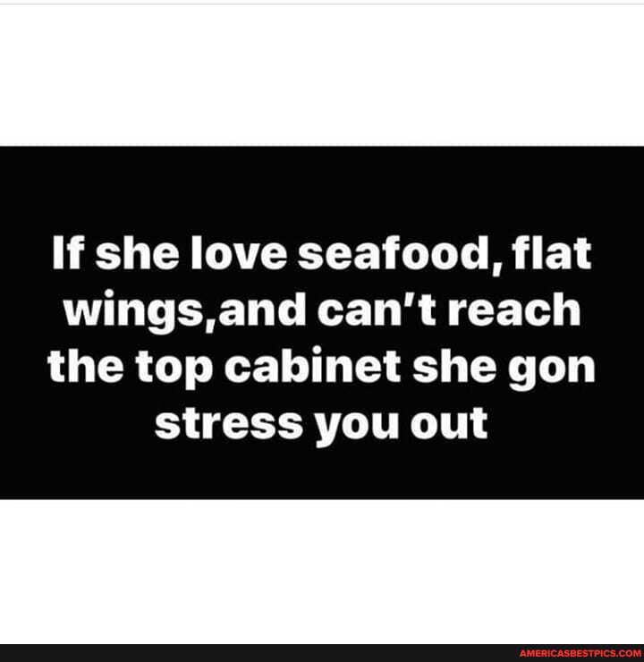 If she love seafood, flat wings,and can't reach
the top cabinet she gon stress you out