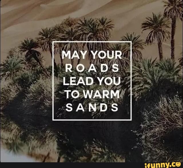 MAY YOUR ROADS
LEAD YOU TO WARM SANDS