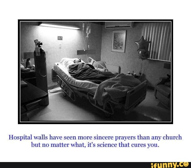 Hospital walls have seen more sincere prayers than any church but no matter what, it's science that cures you.