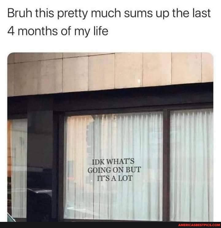 Bruh this pretty much sums up the last
4 months of my life
(OK WHATS GOING ON BUT ITS LOT