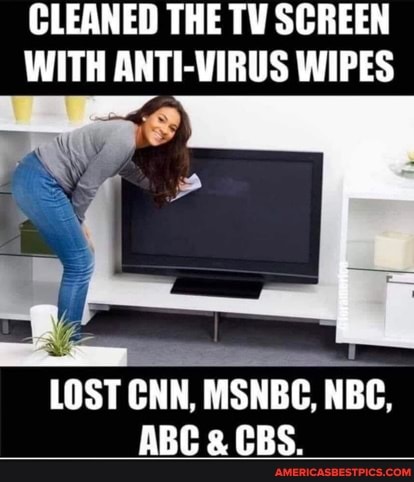 CLEANED THE TV SCREEN WITH ANTI-VIRUS WIPES
wt
LOST CNN, MSNBC, NBC,
ABC CBS.
