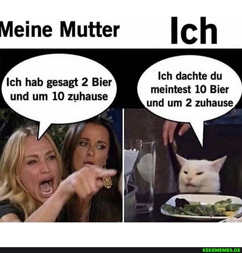 Meine Mutter Ich
Ich dachte du meintest 10 Bier und um 2 zuhause
Ich hab gesagt 2 Bier und um 10 zuhause