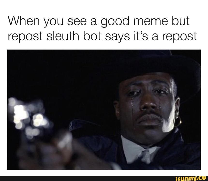 When you see a good meme but
repost sleuth bot says it's a repost