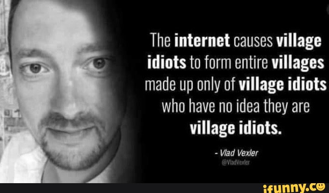 The internet causes village idiots to form entire villages made up only ...