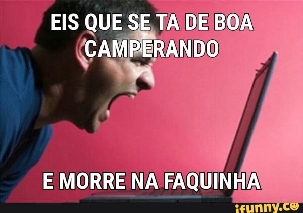 EIS QUE SE TA DEIE
PERANDO
E MORRE NA FAQUINHA