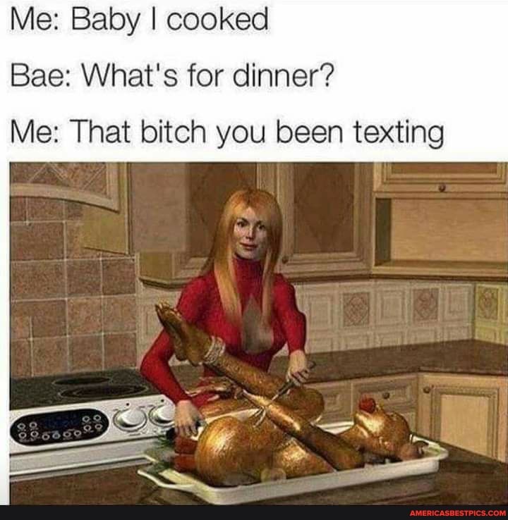 Me: Baby I cooked
Bae: What's for dinner?
Me: That bitch you been texting