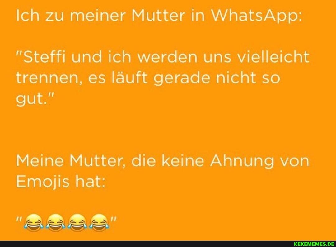 Ich zu meiner Mutter in WhatsApp:
"Steffi und ich werden uns vielleicht trennen, es läuft gerade nicht so gut."
Meine Mutter, die keine Ahnung von
Emojis hat: