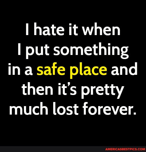 hate it when
I put something in a safe place and then it's pretty much lost forever.