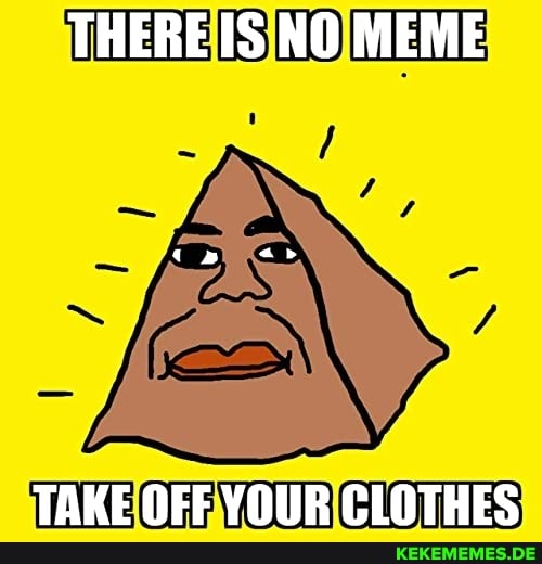 THERE IS NO MEME TAKE OFF YOUR CLOTHES - Keke