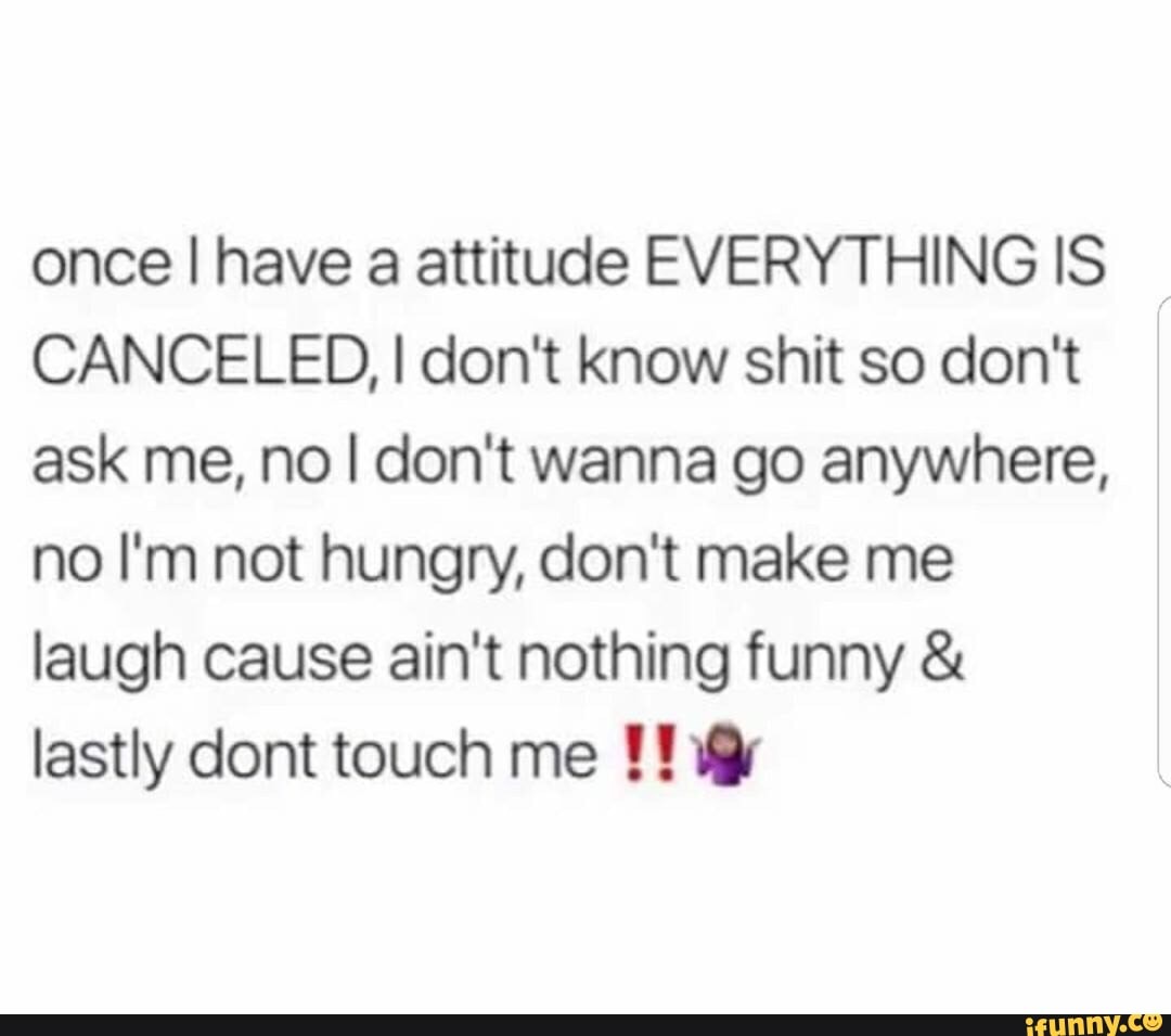Once I Have A Attitude Everything Is Canceled I Don T Know Shit So Don T Ask Me No I Don T Wanna Go Anywhere No I M Not Hungry Don T Make Me Laugh Cause Once I Have A Attitude Everything Is Canceled I Don T Know Shit So Don T Ask Me No I Don T Wanna Go Anywhere No I M Not Hungry Don T Make Me Laugh Cause