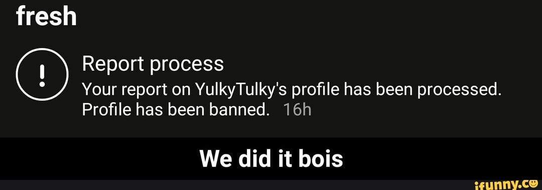 fresh
Report process
Your report on YulkyTulky's profile has been processed.
Profile has been banned.
We did it bois - We did it bois