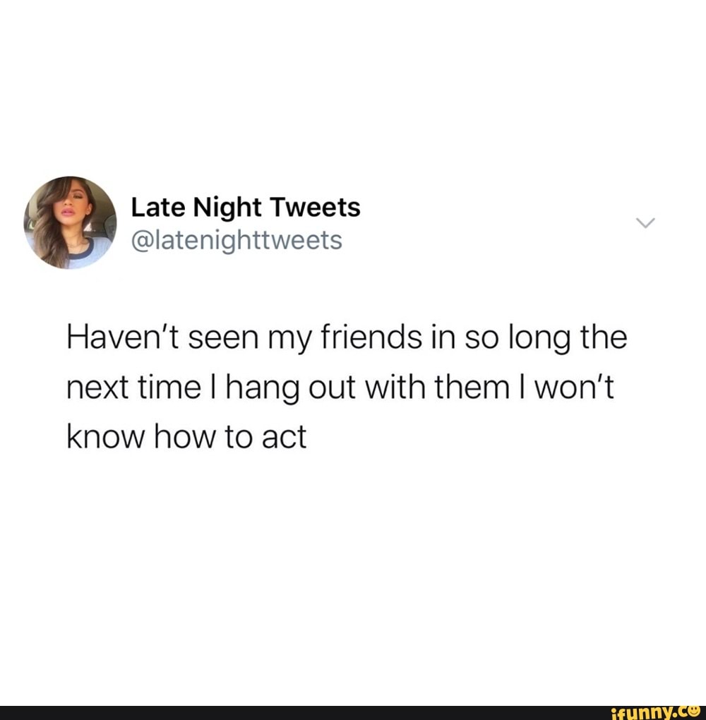 Late Night Tweets
@latenighttweets
Haven't seen my friends in so long the next time I hang out with them I won't know how to act