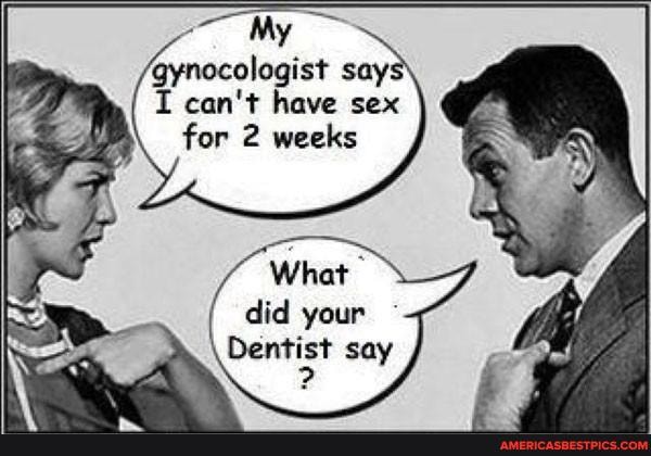 My gynocologist say can't have sex for 2 weeks
What did your
Dentist say