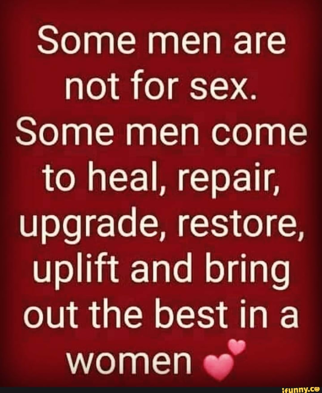 Some men are not for sex. Some men come to heal, repair, upgrade, restore,  uplift and bring out the best ina women - iFunny