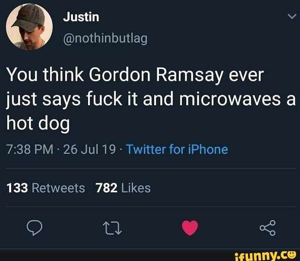 " Wets iy)
@nothinbutlag
You think Gordon Ramsay ever just says fuck it and microwaves a hot dog
PM 26 Jul 19 - Twitter for iPhone