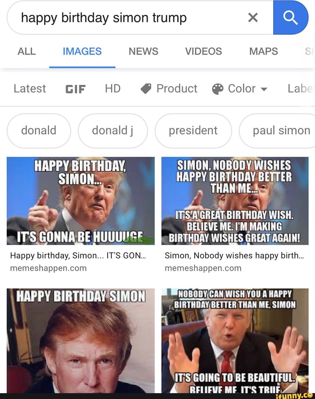 happy birthday simon trump
ALL IMAGES NEWS VIDEOS MAPS
Latest GIF HD @ Product @ Color
donald j president paul simon
HAPPY SIMON,
HAPPY BIRTHDAY BETTER ME.
ITSAGREAT BIRTHOAY WISH.
BELIEVE ME: MAKING ITS GONNABE HUUUNSE BIRTHDAY WISHES GREATAGAIN!
Happy birthday, Simon... IT'S GON... Simon, Nobody wishes happy birth...
HAPPY BIRTHDAY SIMON A HAPPY
BIRTHDAYIBETTER THANIME, SIMON
TO'BE BEAUTIFUL: