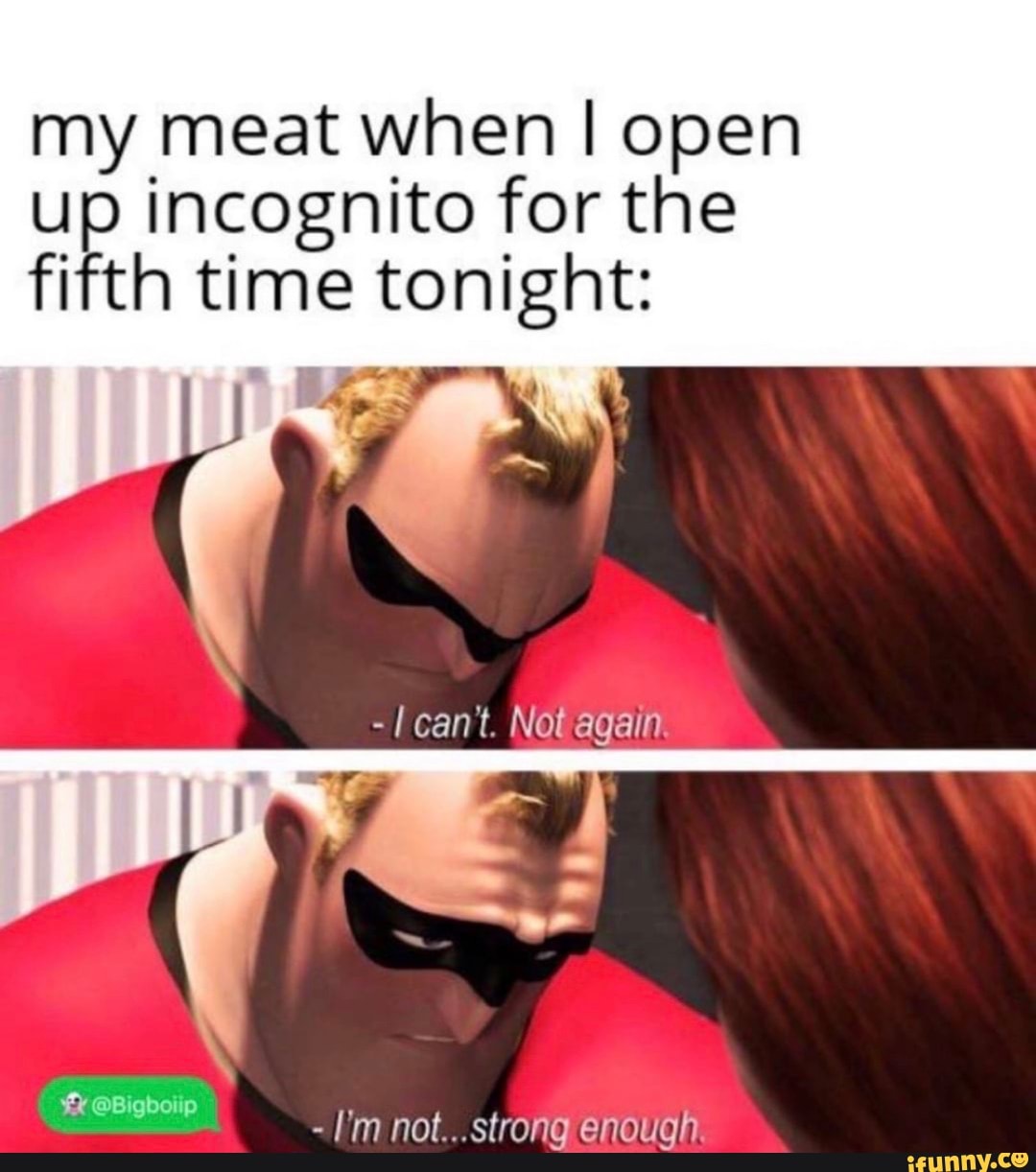 my meat when I open
up incognito for the
fifth time tonight:
[im not...strong enough: