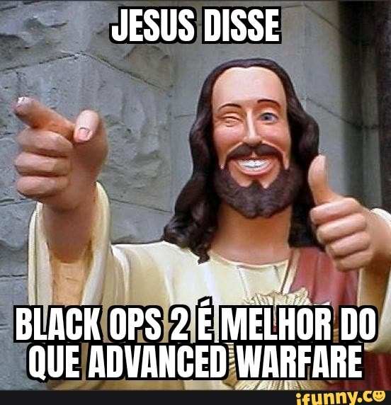 JESUS DISSE
BLACK OPS 2 MELHOR DO QUE ADVANCED WARFARE