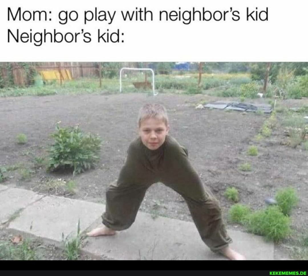 Mom: go play with neighbor's kid
Neighbor's kid: