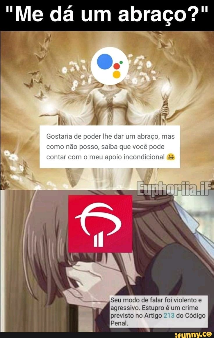 "Me dá um abraço?"
Vá
Gostaria de poder lhe dar um abraço, mas como não posso, saiba que você pode
contar com o meu apoio incondicional
Seu modo de falar foi violento e agressivo. Estupro é um crime
previsto no Artigo 213 do Código
Penal.