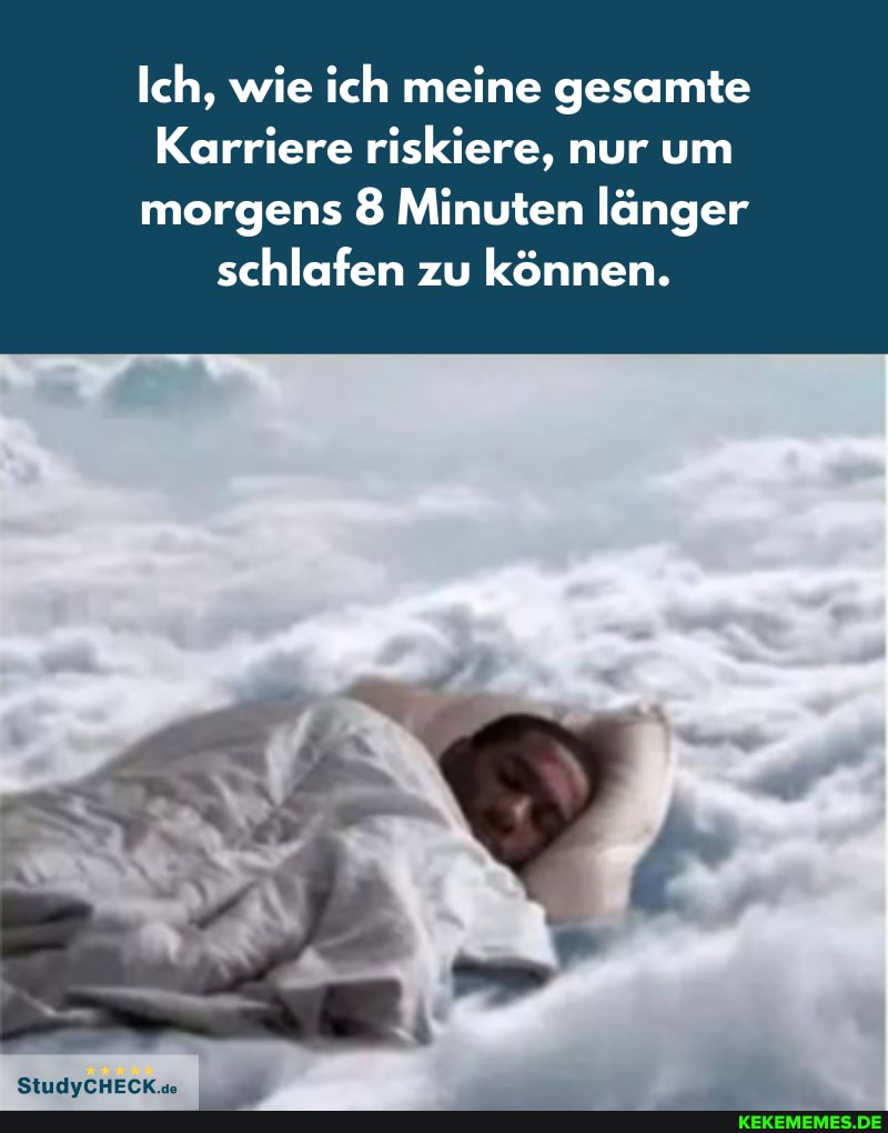 Ich, wie ich meine gesamte
Karriere riskiere, nur um morgens 8 Minuten länger schlafen zu können.