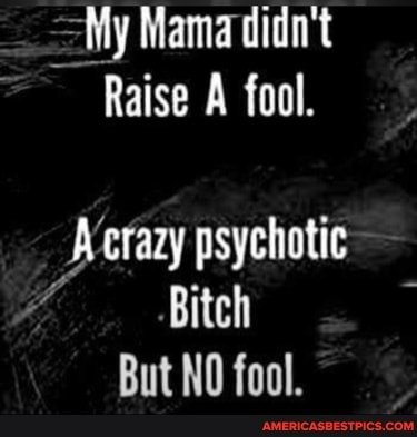 My Mama didn't
Raise A fool.
crazy psychotic
'Bitch
But NO fool.