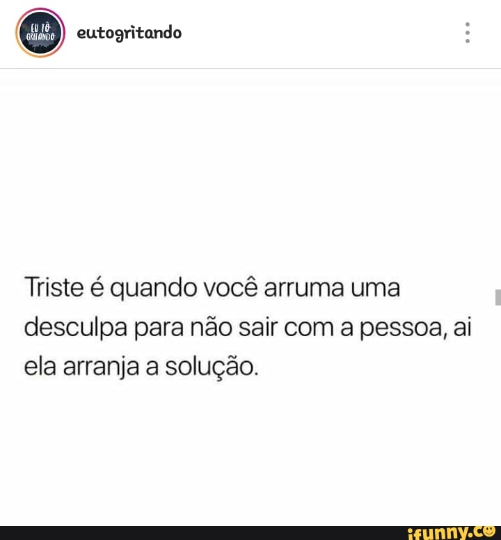 eutogritando
Triste é quando você arruma uma
desculpa para não sair com a pessoa, ai
ela arranja a solução.