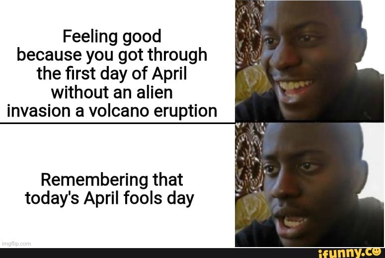 Feeling good
because you got through
the first day of April
without an alien
invasion a volcano eruption
Remembering that
today's April fools day