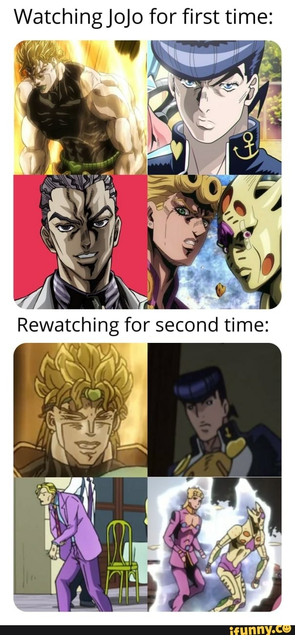 Watching Jojo for first time:
Rewatchi ing g for second ti time: