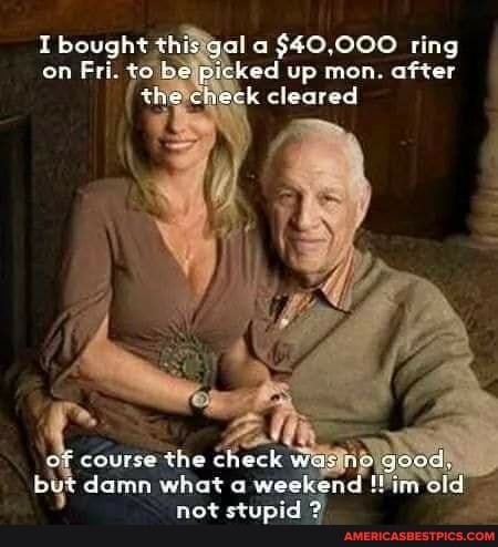 bough< this al $40.000 ring on Fri. te be picked up mon. after the check eared
of course the check was oo goodt bet damn what o we old not stupid ?
un old