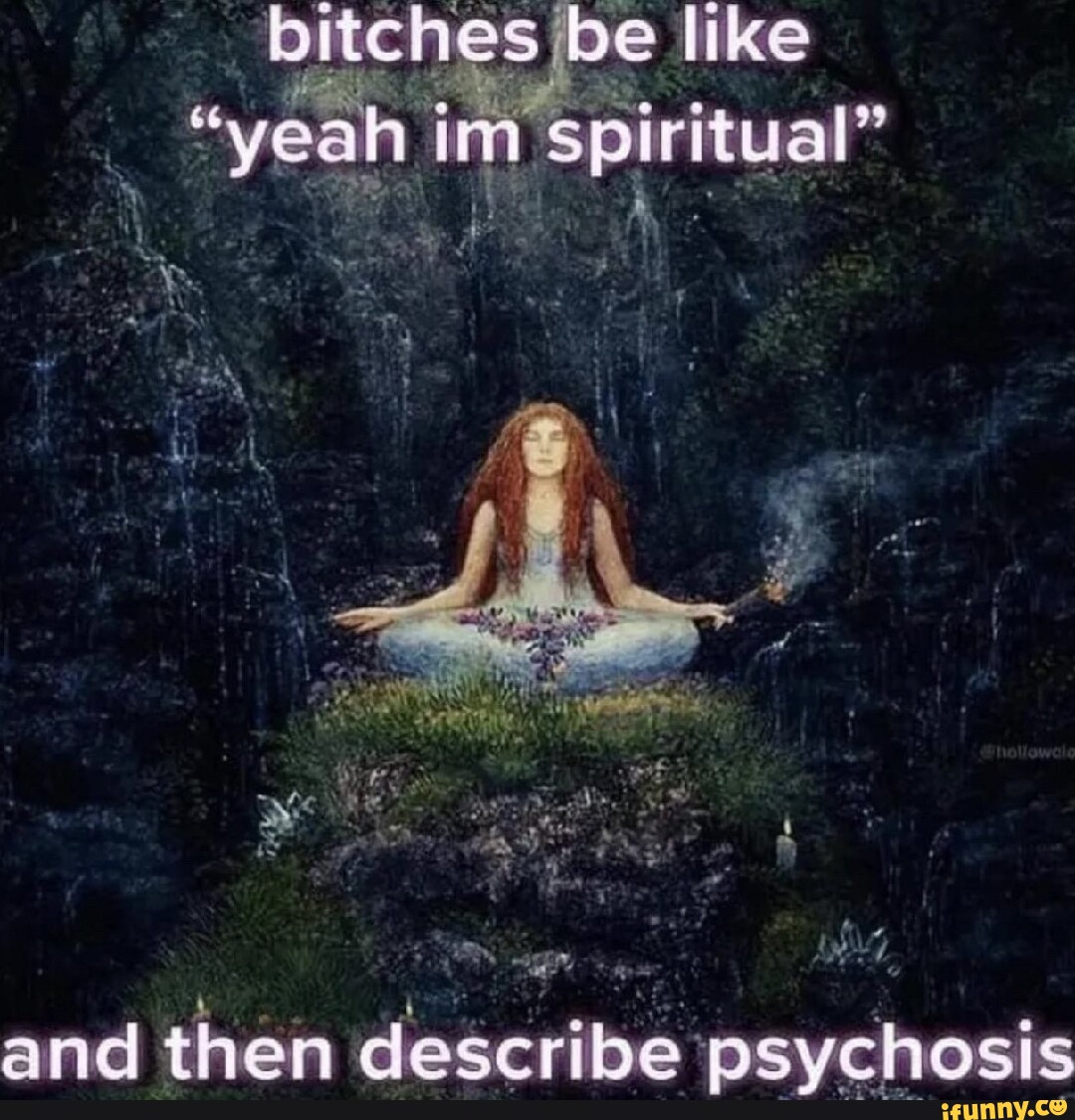 bitches be like &quot;yea ah. im spiritual&quot; and then describe psychosi...