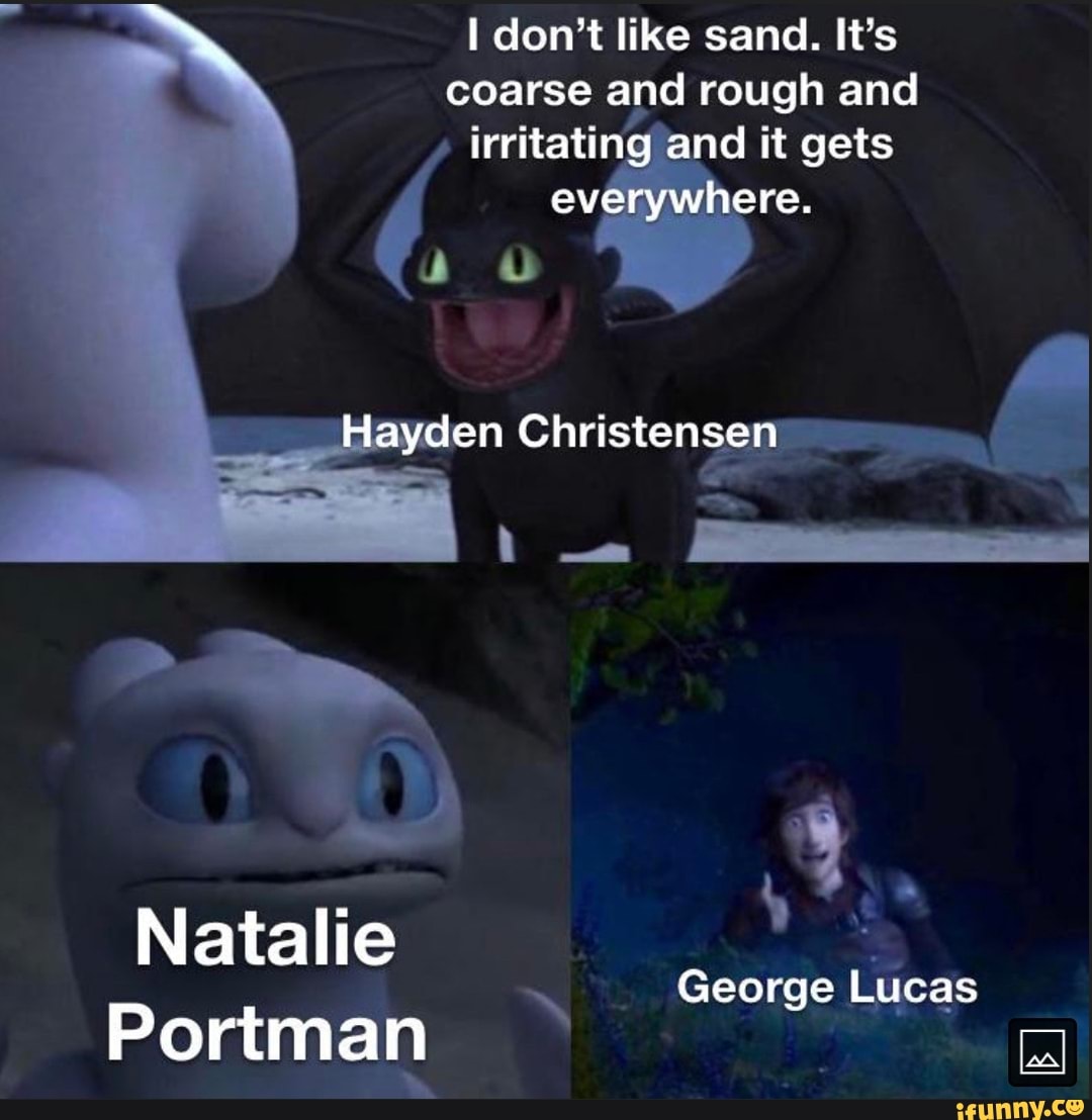 don't like sand. It's coarse and rough and irritating and it gets everywhere.
Hayden Christensen
Natalie
Portman
George Lucas