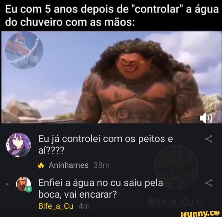 Eu com 5 anos depois de "controlar" a água do chuveiro com as mãos:
(W) Eu já controlei aí??? com os peitos e
> aí???
Aninhames
Enfiei a água no cu saiu pela boca, vai encarar?
Bife a Cu