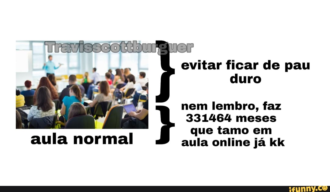 evitar ficar de pau duro
nem lembro, faz
331464 meses
que tamo em aula online já kk
aula normal