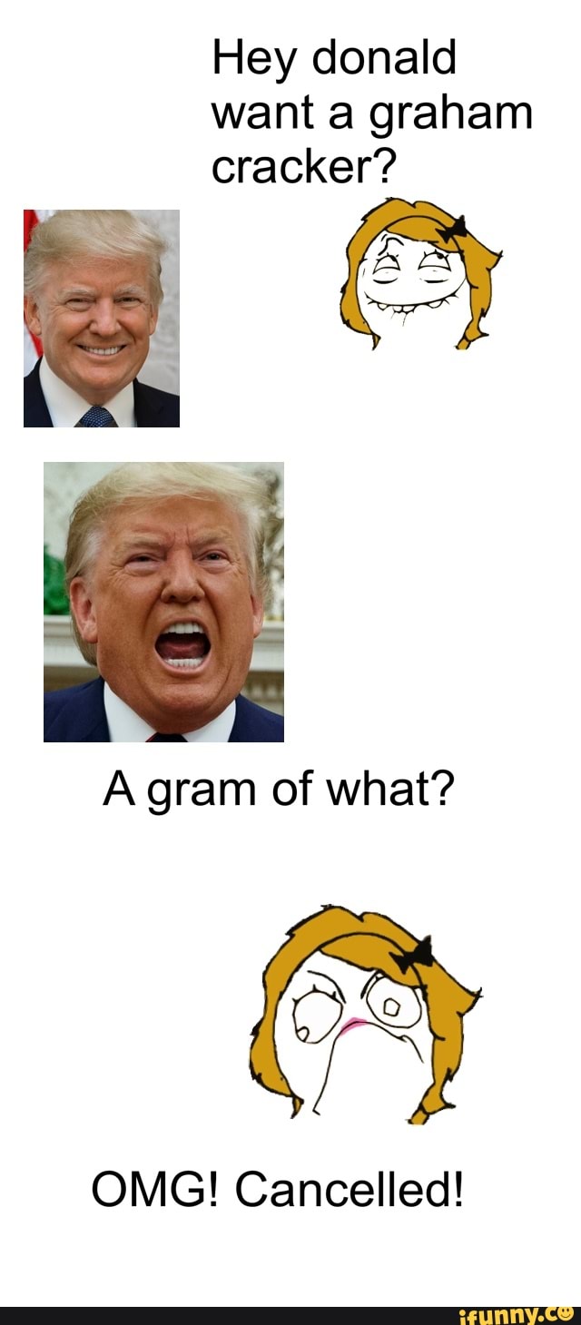 Hey donald
want a graham
cracker?
A gram of what?