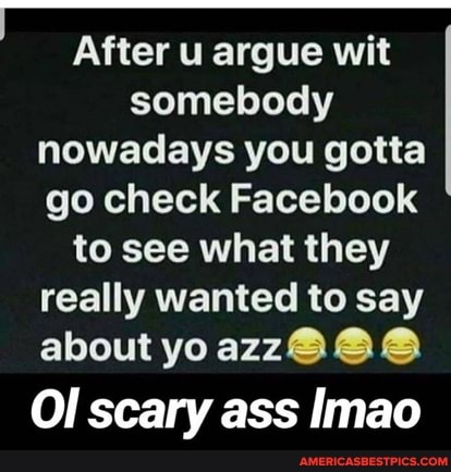 After u argue wit somebody nowadays you gotta go check Facebook to see what they really wanted to say about yo azz@@@
OI scary ass Imao