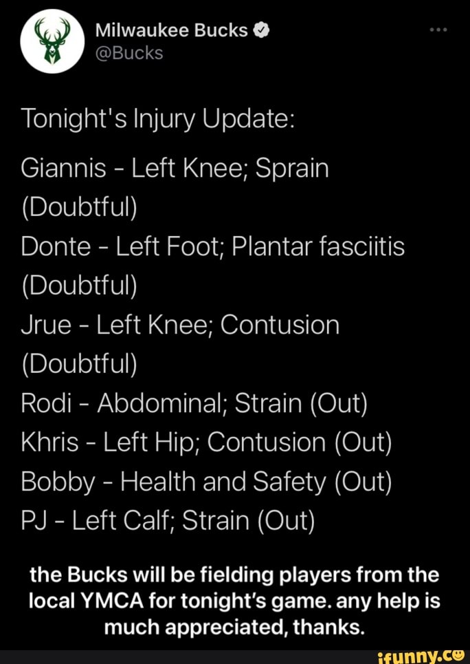 Milwaukee Bucks @
@Bucks
Tonight's Injury Update:
Giannis - Left Knee; Sprain
(Doubtful)
Donte - Left Foot; Plantar fasciitis
(Doubtful)
Jrue - Left Knee; Contusion
(Doubtful)
Rodi - Abdominal; Strain (Out)
Khris - Left Hip; Contusion (Out)
Bobby - Health and Safety (Out)
PJ - Left Calf; Strain (Out)
the Bucks will be fielding players from the
local YMCA for tonight's game. any help is much appreciated, thanks. - the Bucks will be fielding players from the local YMCA for tonight’s game. any help is much appreciated, thanks.