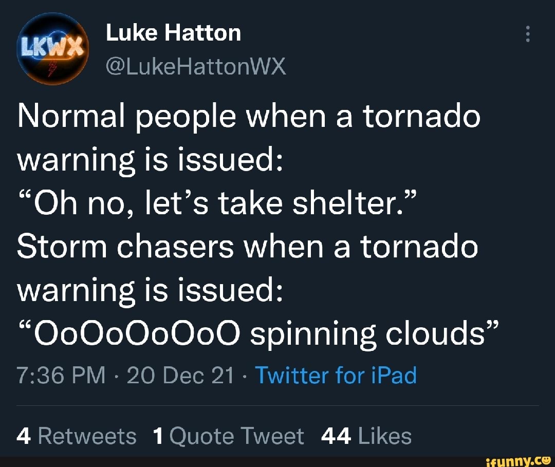 Luke Hatton @LukeHattonWx Normal people when a tornado warning is ...