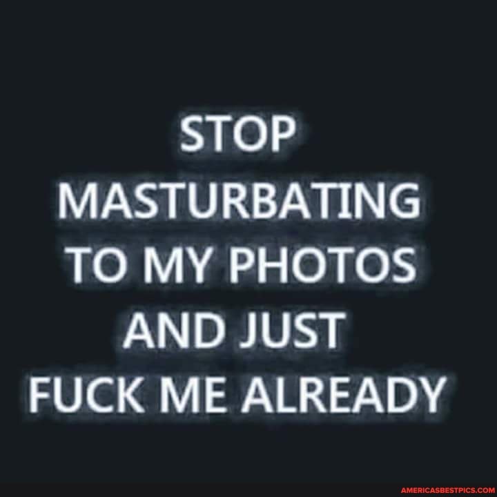 Stop Masturbating Fuck Me