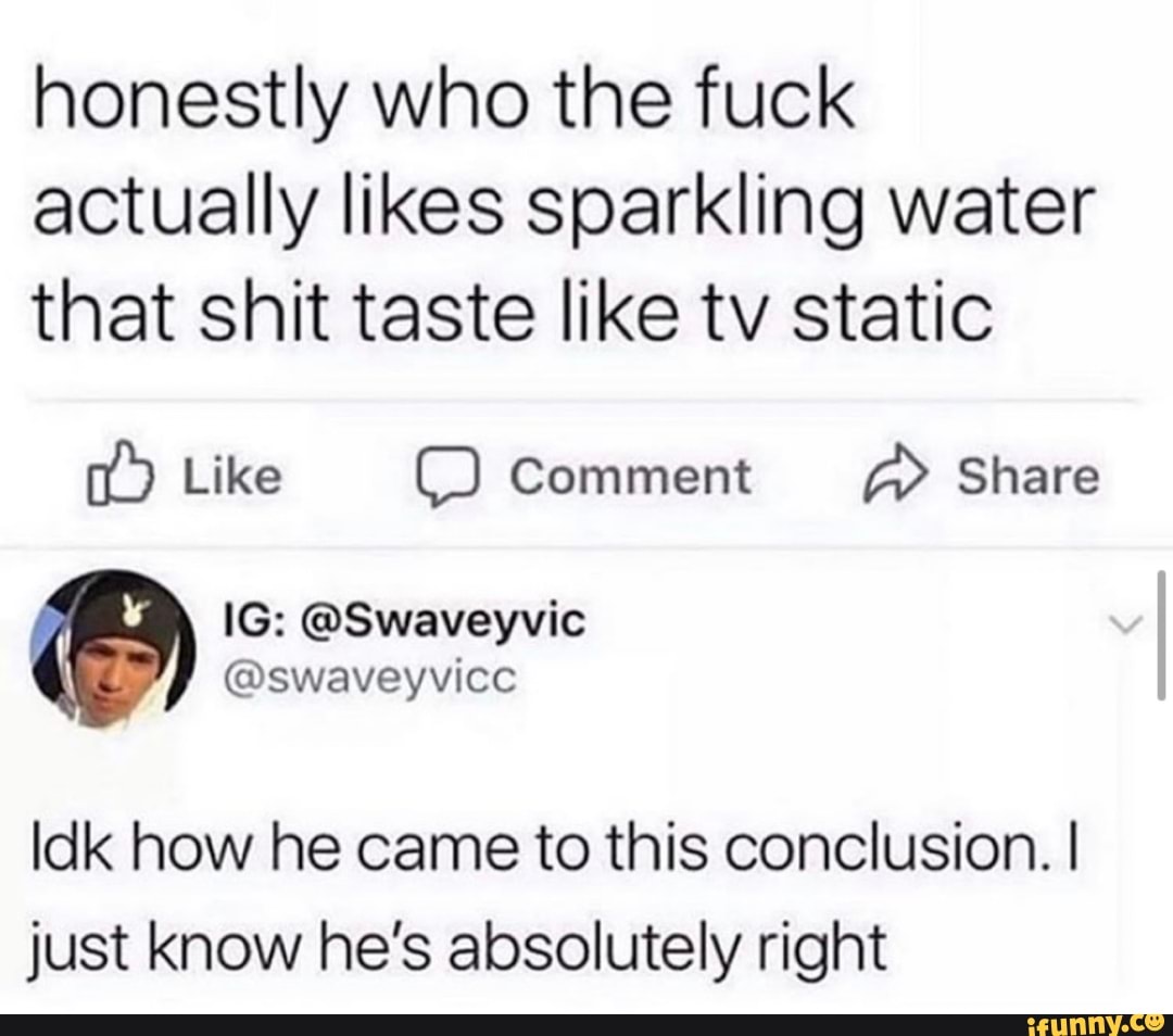 honestly who the fuck
actually likes sparkling water
that shit taste like tv static
[12) Like D Comment A) Share
Idk how he came to this conclusion. I
just know he's absolutely right