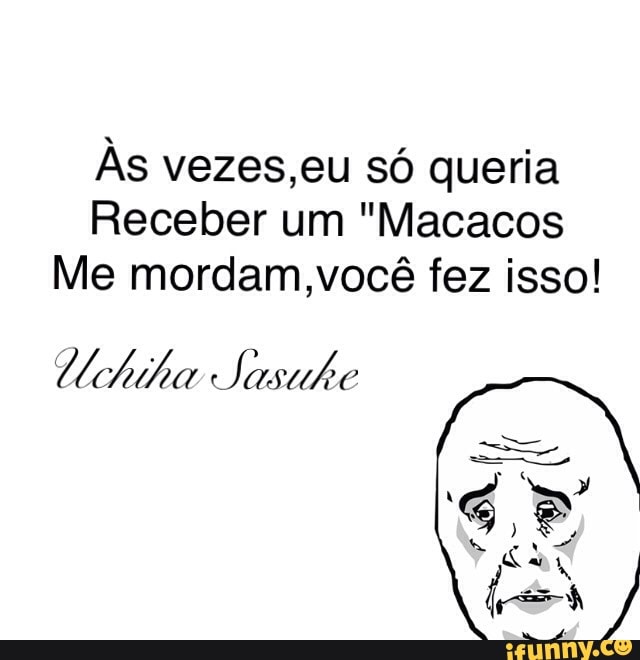 Às vezes,eu só queria
Receber um "Macacos
Me mordam,você fez isso!
Uchiha Jasuhe