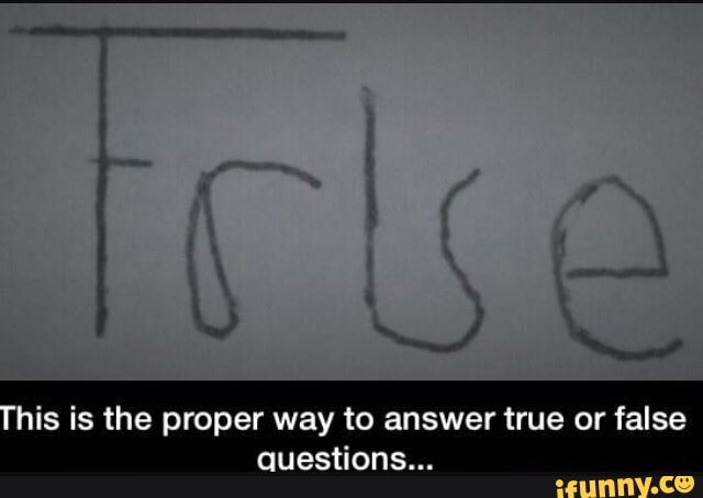 This is the proper way to answer true or false questions... - iFunny