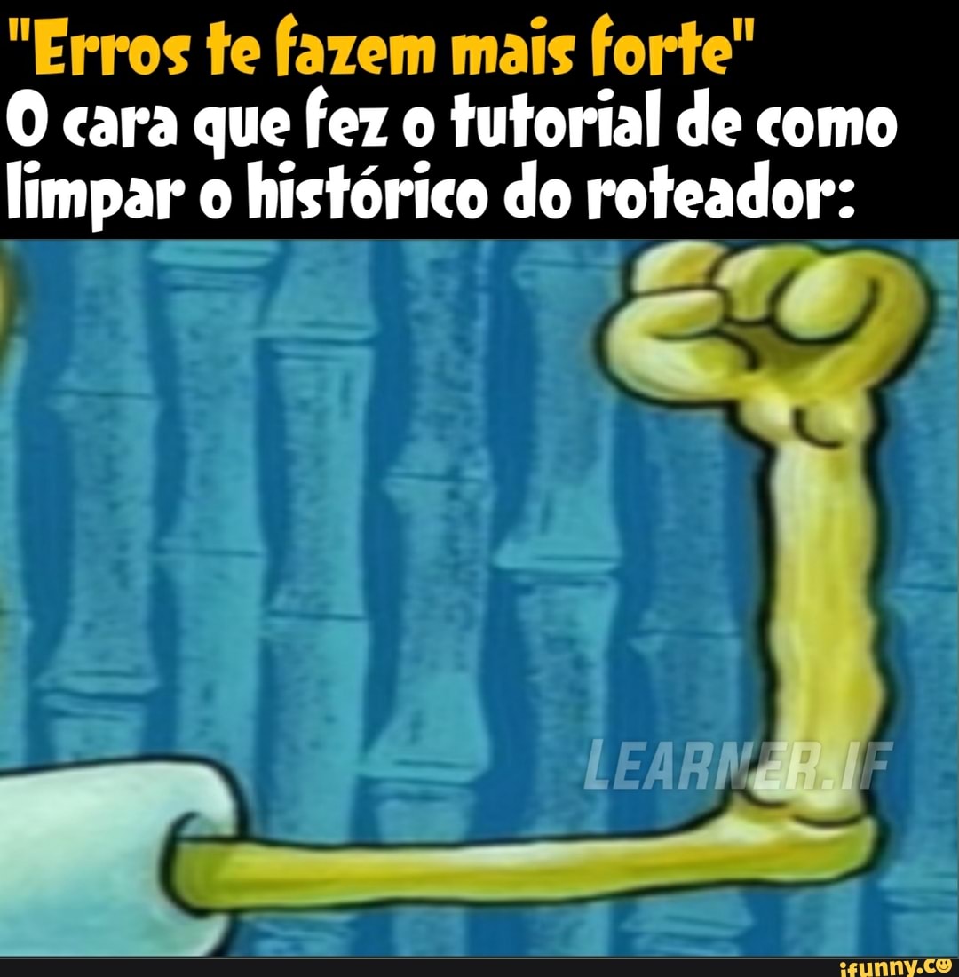 "Erros te fazem mais forte"
O cara que fez o tutorial de como limpar o histórico do roteador: