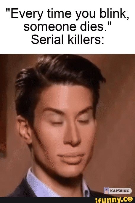 "Every time you blink, someone dies." Serial killers: - iFunny