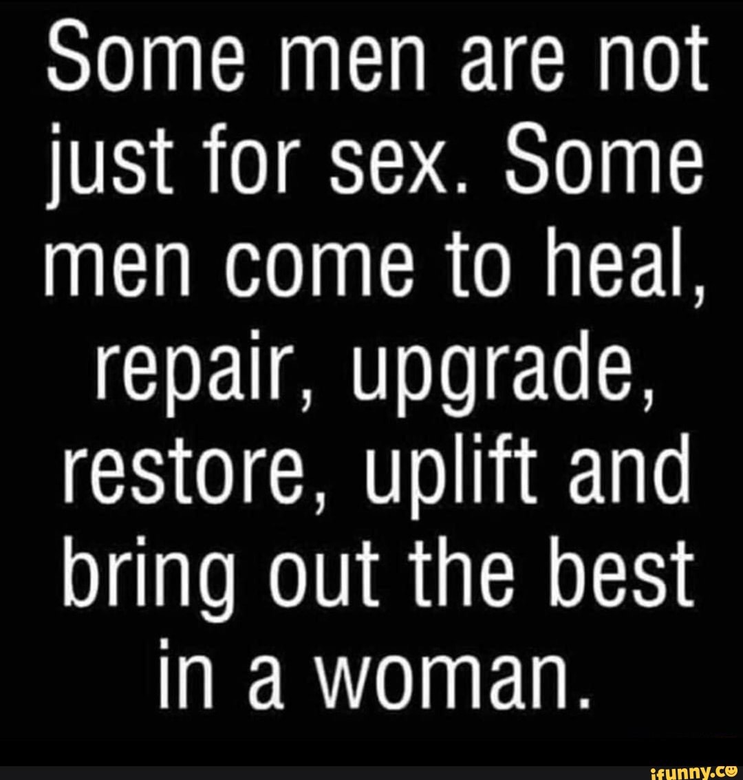 Some men are not just for sex. Some men come to heal, repair, upgrade,  restore, uplift and bring out the best IN a woman. - iFunny