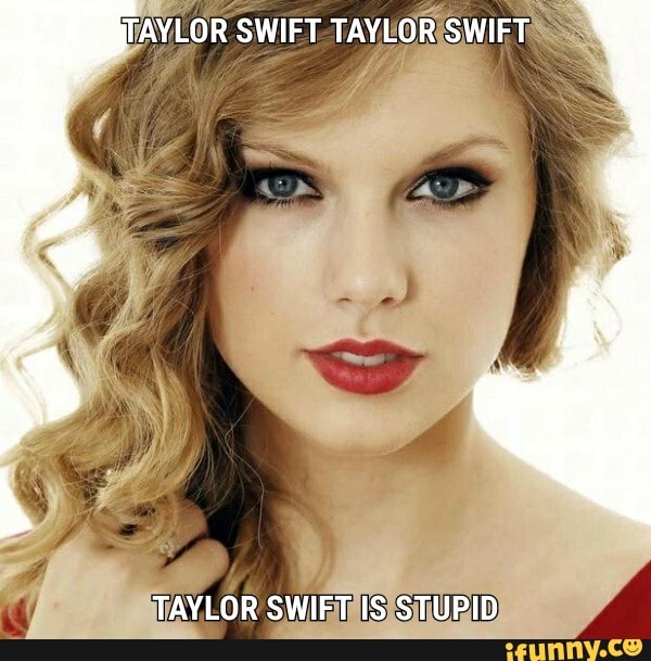 GAYLOR SWIFT TAYLOR SWIFT TAYLOR SWIFT IS STUPID - iFunny