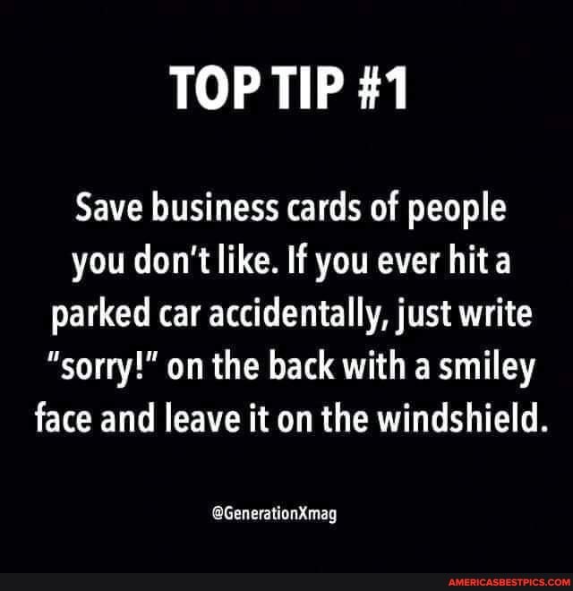TOP TIP #1
Save business cards of people you don't like. If you ever hit a parked car accidentally, just write
"sorry!" on the back with a smiley face and leave it on the windshield.
@GenerationXmag