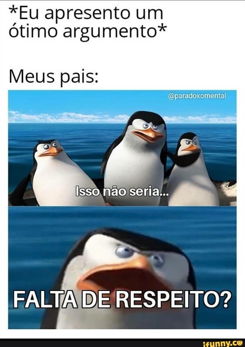 *Eu apresento um ótimo argumento*
Meus pais:
Isso não seria...
FALTA DE RESPEITO?