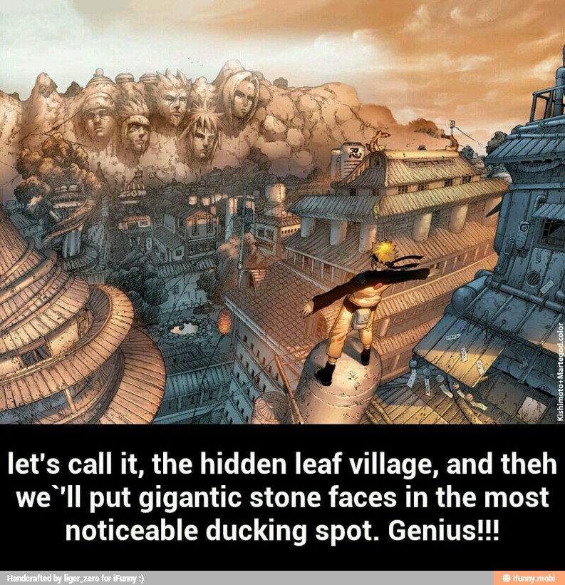 let's call it, the hidden leaf village, and theh
we''ll put gigantic stone faces in the most
noticeable ducking spot. Genius!!! - let's call it, the hidden leaf village, and theh we`'ll put gigantic stone faces in the most noticeable ducking spot. Genius!!!